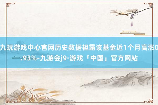 九玩游戏中心官网历史数据袒露该基金近1个月高涨0.93%-九游会j9·游戏「中国」官方网站