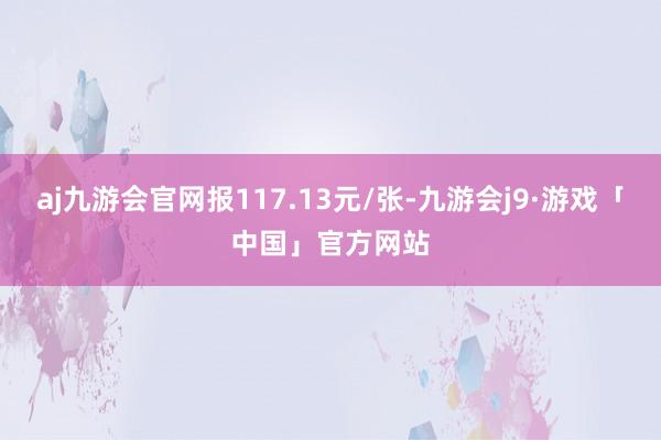 aj九游会官网报117.13元/张-九游会j9·游戏「中国」官方网站