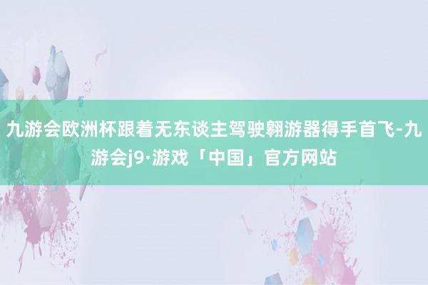 九游会欧洲杯跟着无东谈主驾驶翱游器得手首飞-九游会j9·游戏「中国」官方网站