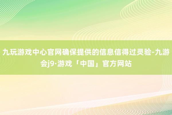 九玩游戏中心官网确保提供的信息信得过灵验-九游会j9·游戏「中国」官方网站