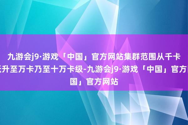 九游会j9·游戏「中国」官方网站集群范围从千卡级跃升至万卡乃至十万卡级-九游会j9·游戏「中国」官方网站