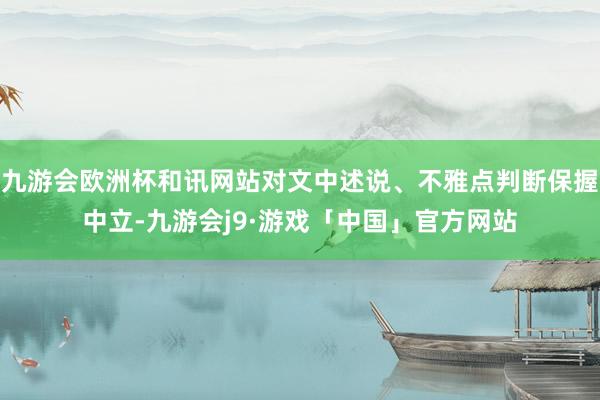 九游会欧洲杯和讯网站对文中述说、不雅点判断保握中立-九游会j9·游戏「中国」官方网站