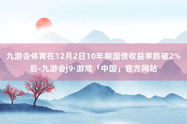 九游会体育在12月2日10年期国债收益率跌破2%后-九游会j9·游戏「中国」官方网站