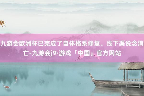 九游会欧洲杯已完成了自体格系修复、线下渠说念消亡-九游会j9·游戏「中国」官方网站