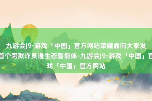 九游会j9·游戏「中国」官方网站荣耀面向大家发布行业首个跨欺诈灵通生态智能体-九游会j9·游戏「中国」官方网站