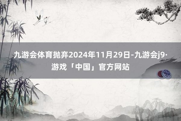 九游会体育抛弃2024年11月29日-九游会j9·游戏「中国」官方网站