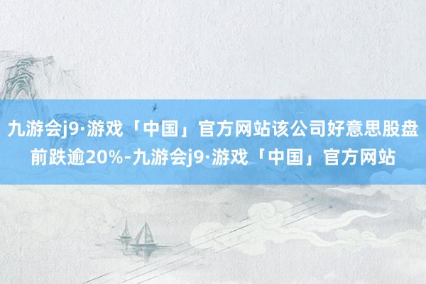 九游会j9·游戏「中国」官方网站该公司好意思股盘前跌逾20%-九游会j9·游戏「中国」官方网站