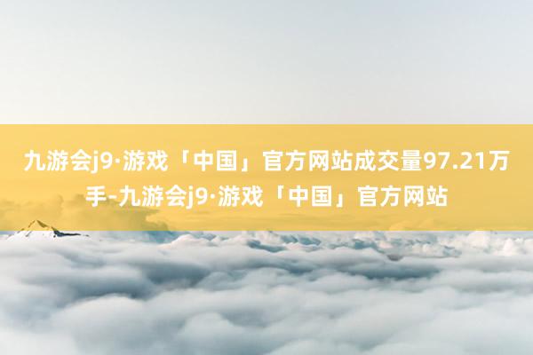 九游会j9·游戏「中国」官方网站成交量97.21万手-九游会j9·游戏「中国」官方网站