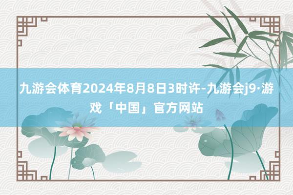 九游会体育2024年8月8日3时许-九游会j9·游戏「中国」官方网站