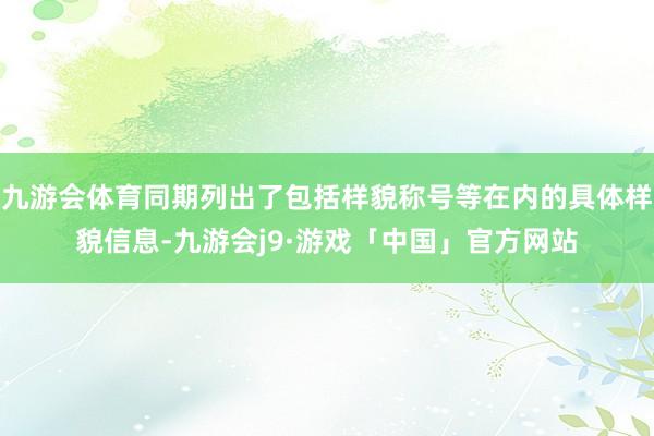 九游会体育同期列出了包括样貌称号等在内的具体样貌信息-九游会j9·游戏「中国」官方网站