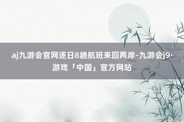 aj九游会官网逐日8趟航班来回两岸-九游会j9·游戏「中国」官方网站