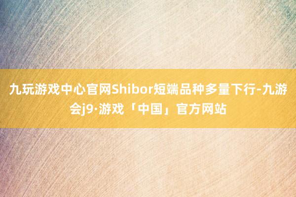 九玩游戏中心官网Shibor短端品种多量下行-九游会j9·游戏「中国」官方网站