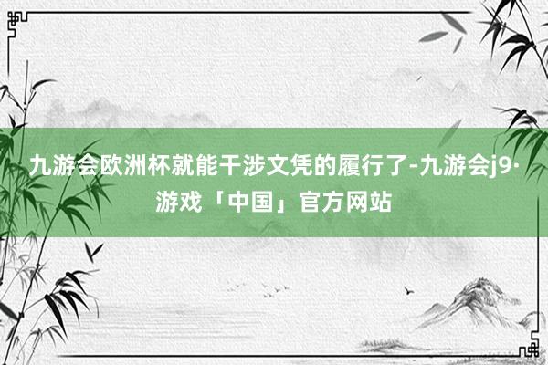 九游会欧洲杯就能干涉文凭的履行了-九游会j9·游戏「中国」官方网站