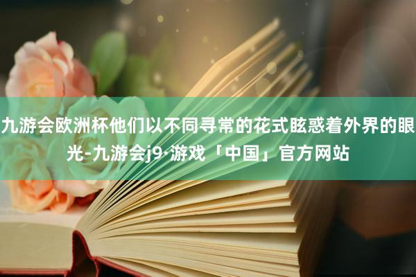 九游会欧洲杯他们以不同寻常的花式眩惑着外界的眼光-九游会j9·游戏「中国」官方网站