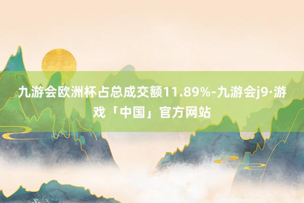 九游会欧洲杯占总成交额11.89%-九游会j9·游戏「中国」官方网站