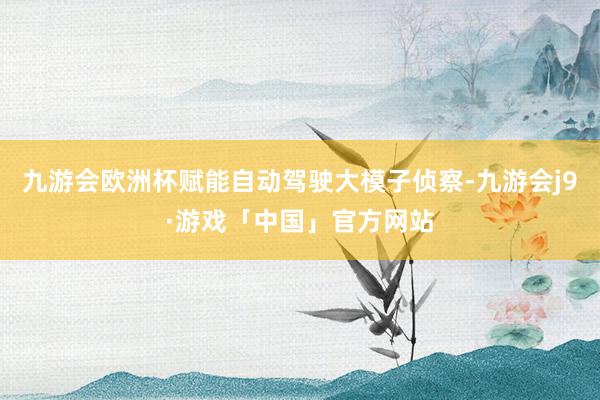 九游会欧洲杯赋能自动驾驶大模子侦察-九游会j9·游戏「中国」官方网站