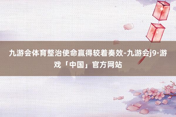 九游会体育整治使命赢得较着奏效-九游会j9·游戏「中国」官方网站