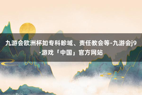 九游会欧洲杯如专科畛域、责任教会等-九游会j9·游戏「中国」官方网站