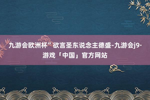 九游会欧洲杯”欲言圣东说念主德盛-九游会j9·游戏「中国」官方网站