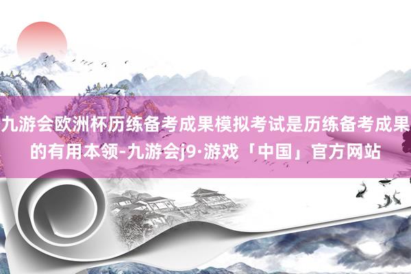 九游会欧洲杯历练备考成果模拟考试是历练备考成果的有用本领-九游会j9·游戏「中国」官方网站