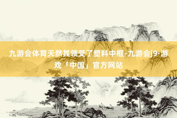 九游会体育天然其领受了塑料中框-九游会j9·游戏「中国」官方网站