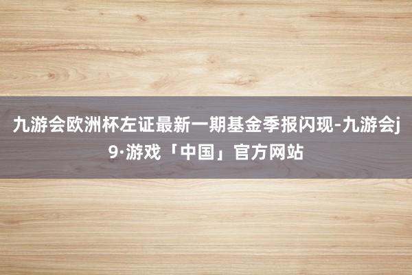 九游会欧洲杯左证最新一期基金季报闪现-九游会j9·游戏「中国」官方网站