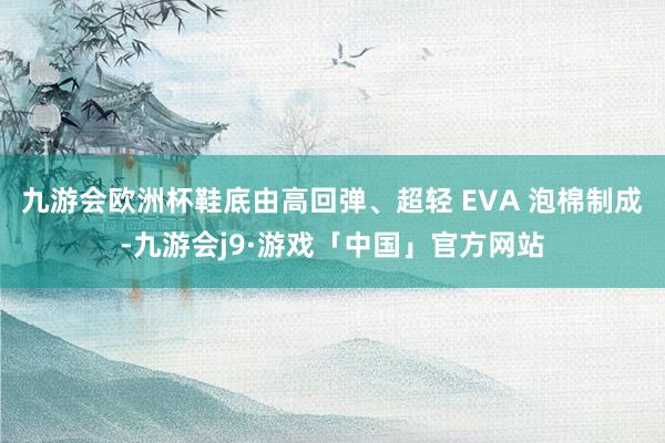 九游会欧洲杯鞋底由高回弹、超轻 EVA 泡棉制成-九游会j9·游戏「中国」官方网站