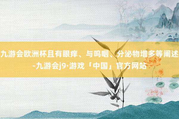 九游会欧洲杯且有眼痒、与呜咽、分泌物增多等阐述-九游会j9·游戏「中国」官方网站