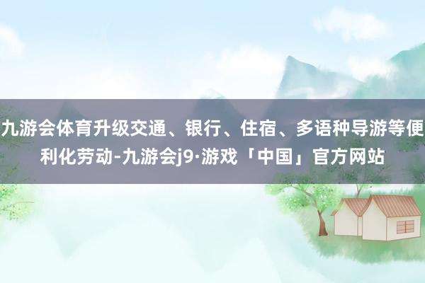 九游会体育升级交通、银行、住宿、多语种导游等便利化劳动-九游会j9·游戏「中国」官方网站