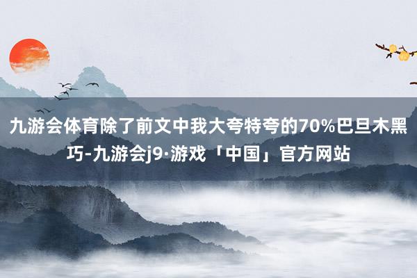 九游会体育除了前文中我大夸特夸的70%巴旦木黑巧-九游会j9·游戏「中国」官方网站