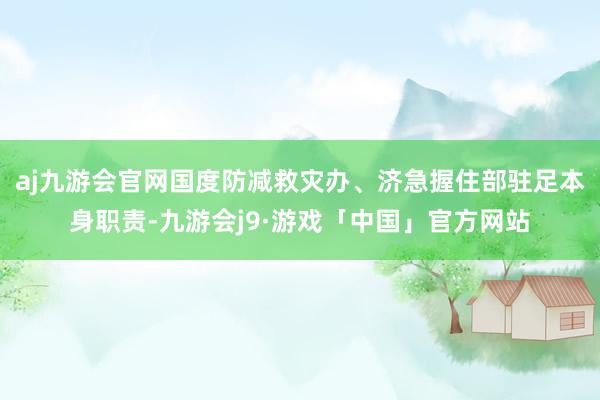 aj九游会官网国度防减救灾办、济急握住部驻足本身职责-九游会j9·游戏「中国」官方网站