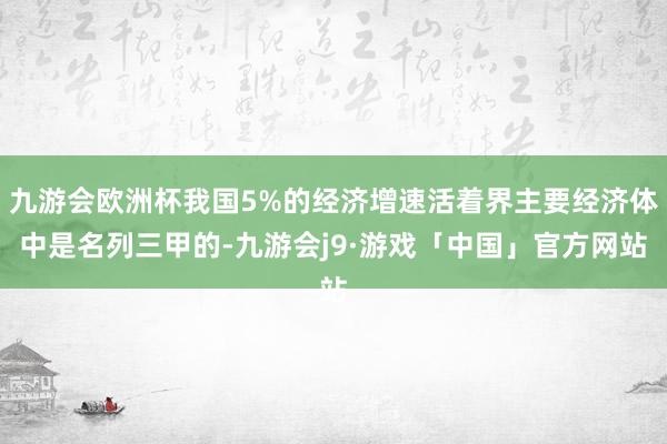 九游会欧洲杯我国5%的经济增速活着界主要经济体中是名列三甲的-九游会j9·游戏「中国」官方网站