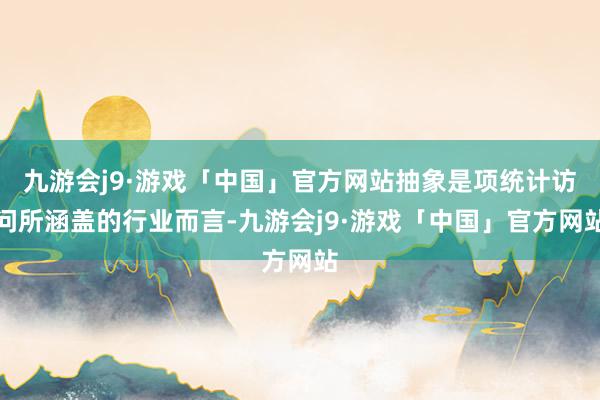 九游会j9·游戏「中国」官方网站抽象是项统计访问所涵盖的行业而言-九游会j9·游戏「中国」官方网站