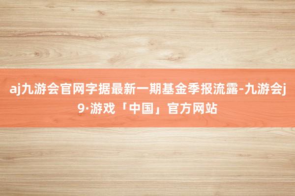 aj九游会官网字据最新一期基金季报流露-九游会j9·游戏「中国」官方网站