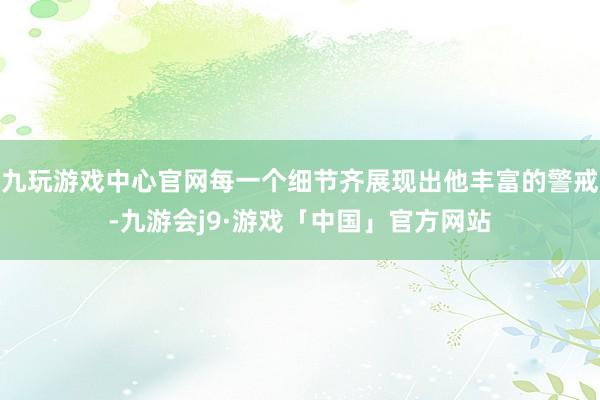 九玩游戏中心官网每一个细节齐展现出他丰富的警戒-九游会j9·游戏「中国」官方网站