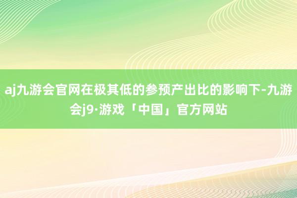 aj九游会官网在极其低的参预产出比的影响下-九游会j9·游戏「中国」官方网站