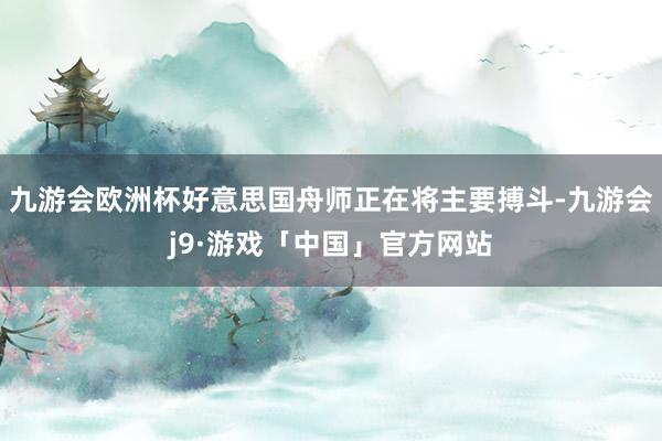 九游会欧洲杯好意思国舟师正在将主要搏斗-九游会j9·游戏「中国」官方网站