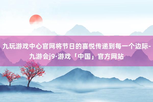 九玩游戏中心官网将节日的喜悦传递到每一个边际-九游会j9·游戏「中国」官方网站