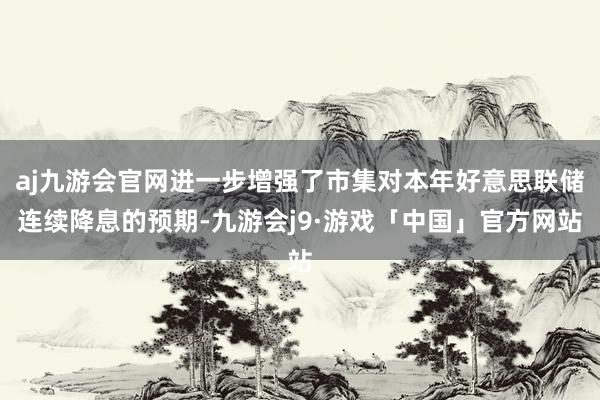 aj九游会官网进一步增强了市集对本年好意思联储连续降息的预期-九游会j9·游戏「中国」官方网站