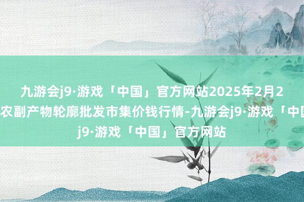 九游会j9·游戏「中国」官方网站2025年2月24日广西田阳农副产物轮廓批发市集价钱行情-九游会j9·游戏「中国」官方网站