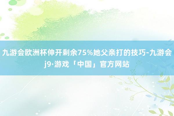 九游会欧洲杯伸开剩余75%她父亲打的技巧-九游会j9·游戏「中国」官方网站