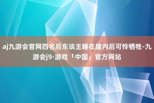 aj九游会官网四名后东谈主睡在屋内后可怜牺牲-九游会j9·游戏「中国」官方网站