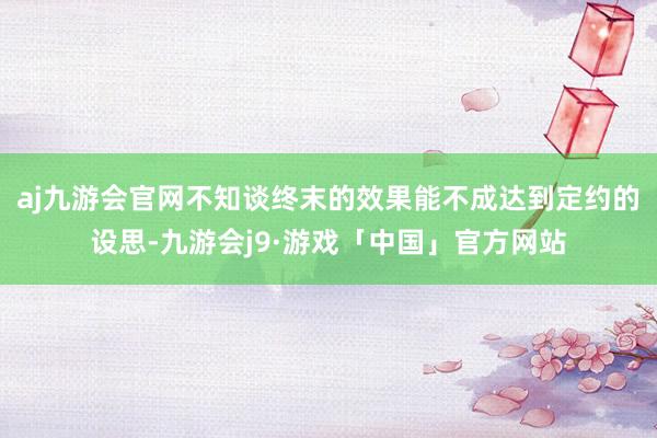 aj九游会官网不知谈终末的效果能不成达到定约的设思-九游会j9·游戏「中国」官方网站