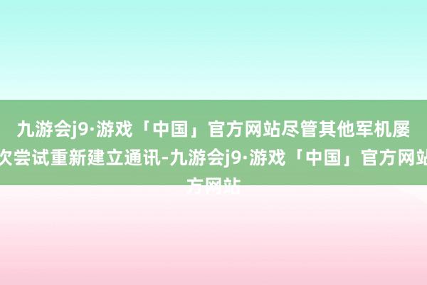 九游会j9·游戏「中国」官方网站尽管其他军机屡次尝试重新建立通讯-九游会j9·游戏「中国」官方网站