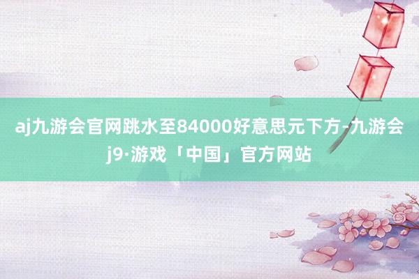 aj九游会官网跳水至84000好意思元下方-九游会j9·游戏「中国」官方网站